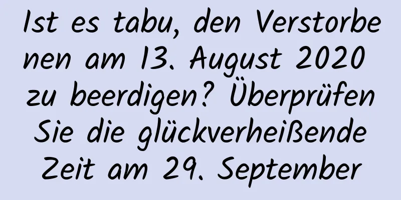 Ist es tabu, den Verstorbenen am 13. August 2020 zu beerdigen? Überprüfen Sie die glückverheißende Zeit am 29. September