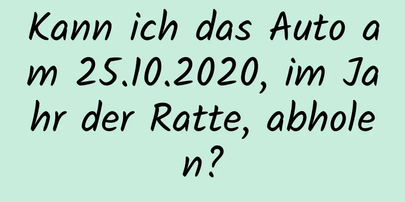 Kann ich das Auto am 25.10.2020, im Jahr der Ratte, abholen?