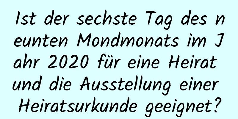 Ist der sechste Tag des neunten Mondmonats im Jahr 2020 für eine Heirat und die Ausstellung einer Heiratsurkunde geeignet?