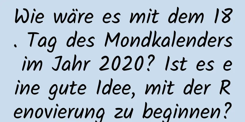 Wie wäre es mit dem 18. Tag des Mondkalenders im Jahr 2020? Ist es eine gute Idee, mit der Renovierung zu beginnen?