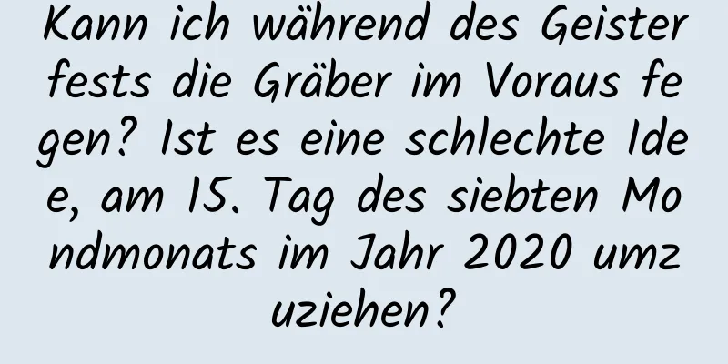 Kann ich während des Geisterfests die Gräber im Voraus fegen? Ist es eine schlechte Idee, am 15. Tag des siebten Mondmonats im Jahr 2020 umzuziehen?