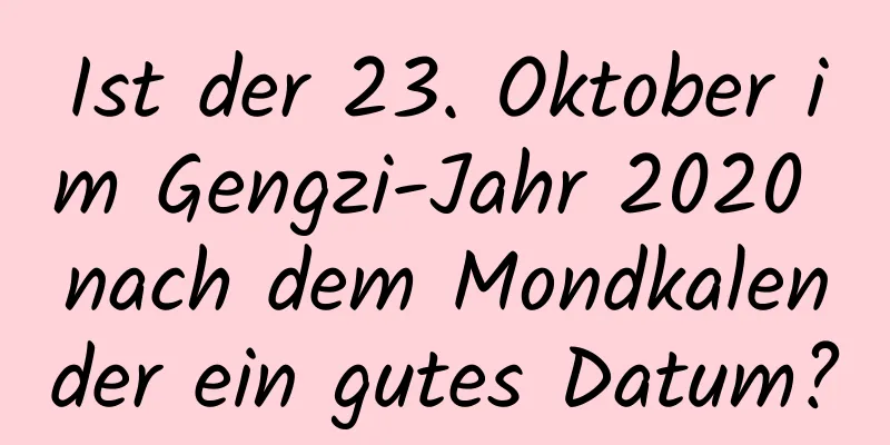 Ist der 23. Oktober im Gengzi-Jahr 2020 nach dem Mondkalender ein gutes Datum?