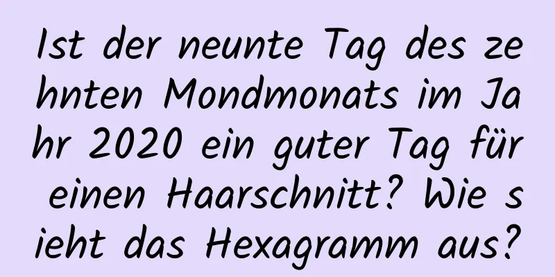 Ist der neunte Tag des zehnten Mondmonats im Jahr 2020 ein guter Tag für einen Haarschnitt? Wie sieht das Hexagramm aus?