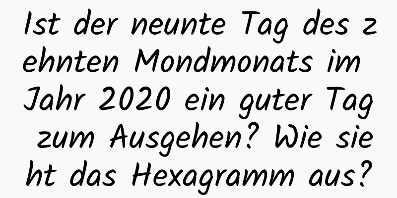 Ist der neunte Tag des zehnten Mondmonats im Jahr 2020 ein guter Tag zum Ausgehen? Wie sieht das Hexagramm aus?