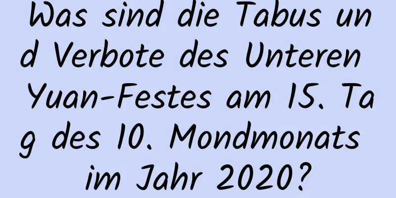 Was sind die Tabus und Verbote des Unteren Yuan-Festes am 15. Tag des 10. Mondmonats im Jahr 2020?