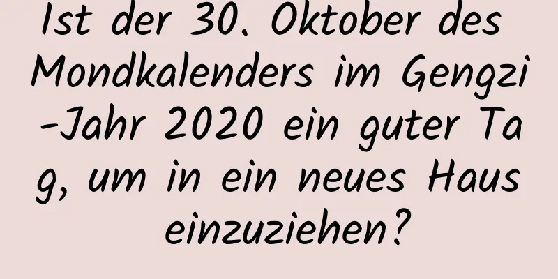 Ist der 30. Oktober des Mondkalenders im Gengzi-Jahr 2020 ein guter Tag, um in ein neues Haus einzuziehen?