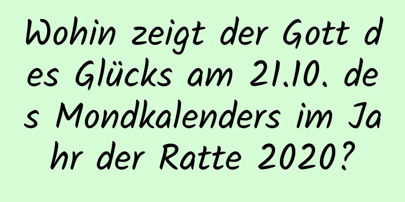 Wohin zeigt der Gott des Glücks am 21.10. des Mondkalenders im Jahr der Ratte 2020?