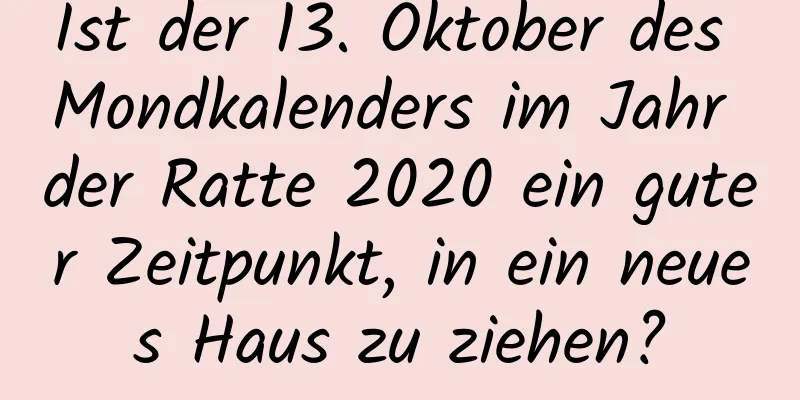 Ist der 13. Oktober des Mondkalenders im Jahr der Ratte 2020 ein guter Zeitpunkt, in ein neues Haus zu ziehen?