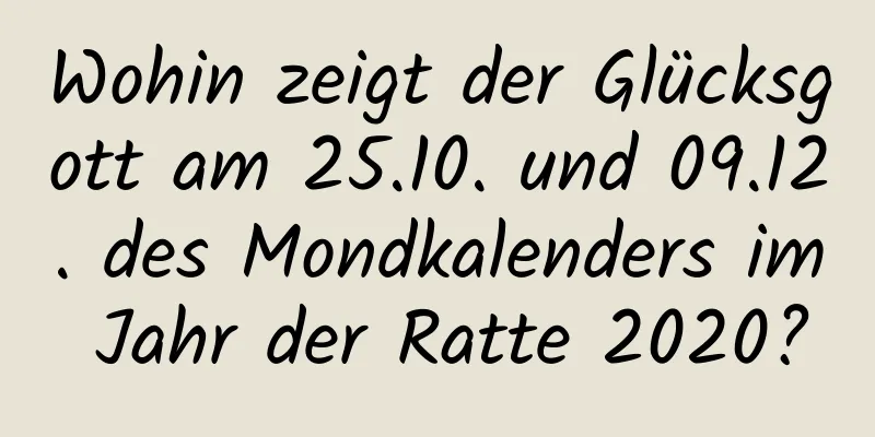 Wohin zeigt der Glücksgott am 25.10. und 09.12. des Mondkalenders im Jahr der Ratte 2020?