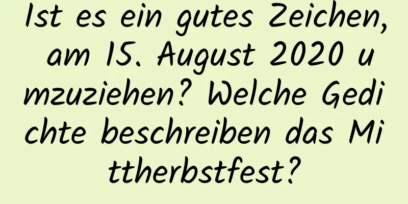 Ist es ein gutes Zeichen, am 15. August 2020 umzuziehen? Welche Gedichte beschreiben das Mittherbstfest?