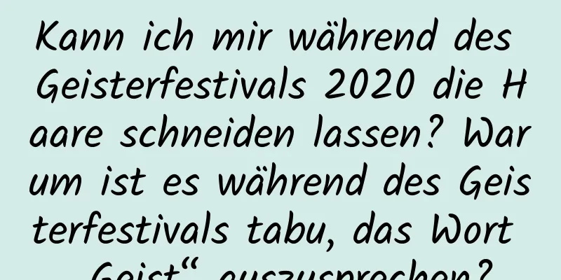 Kann ich mir während des Geisterfestivals 2020 die Haare schneiden lassen? Warum ist es während des Geisterfestivals tabu, das Wort „Geist“ auszusprechen?