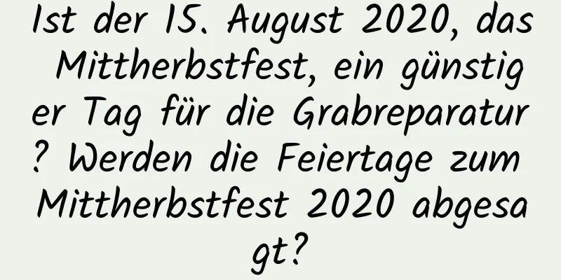 Ist der 15. August 2020, das Mittherbstfest, ein günstiger Tag für die Grabreparatur? Werden die Feiertage zum Mittherbstfest 2020 abgesagt?