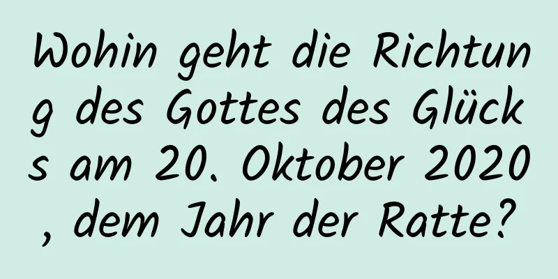 Wohin geht die Richtung des Gottes des Glücks am 20. Oktober 2020, dem Jahr der Ratte?