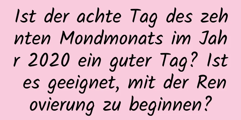 Ist der achte Tag des zehnten Mondmonats im Jahr 2020 ein guter Tag? Ist es geeignet, mit der Renovierung zu beginnen?