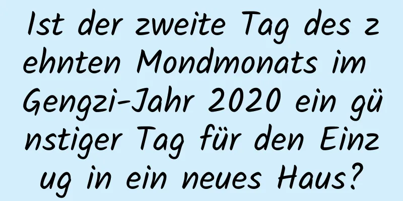 Ist der zweite Tag des zehnten Mondmonats im Gengzi-Jahr 2020 ein günstiger Tag für den Einzug in ein neues Haus?