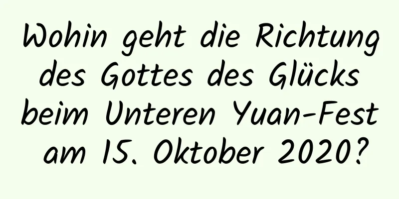 Wohin geht die Richtung des Gottes des Glücks beim Unteren Yuan-Fest am 15. Oktober 2020?