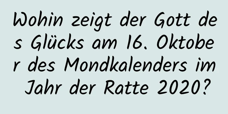 Wohin zeigt der Gott des Glücks am 16. Oktober des Mondkalenders im Jahr der Ratte 2020?