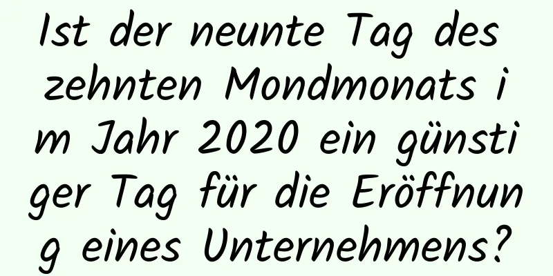 Ist der neunte Tag des zehnten Mondmonats im Jahr 2020 ein günstiger Tag für die Eröffnung eines Unternehmens?