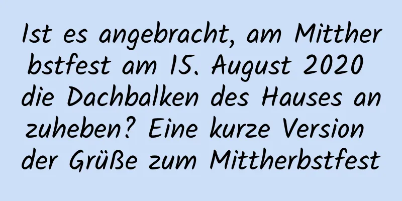 Ist es angebracht, am Mittherbstfest am 15. August 2020 die Dachbalken des Hauses anzuheben? Eine kurze Version der Grüße zum Mittherbstfest