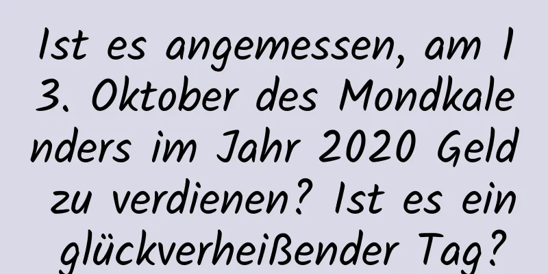 Ist es angemessen, am 13. Oktober des Mondkalenders im Jahr 2020 Geld zu verdienen? Ist es ein glückverheißender Tag?