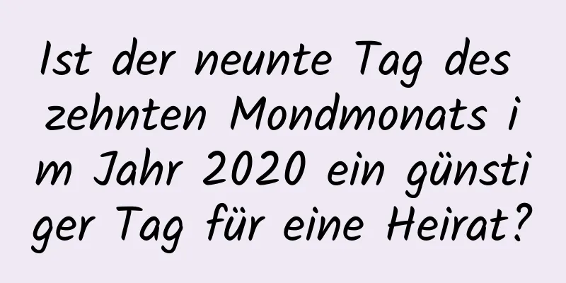 Ist der neunte Tag des zehnten Mondmonats im Jahr 2020 ein günstiger Tag für eine Heirat?