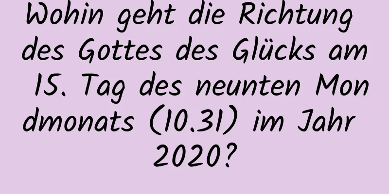 Wohin geht die Richtung des Gottes des Glücks am 15. Tag des neunten Mondmonats (10.31) im Jahr 2020?