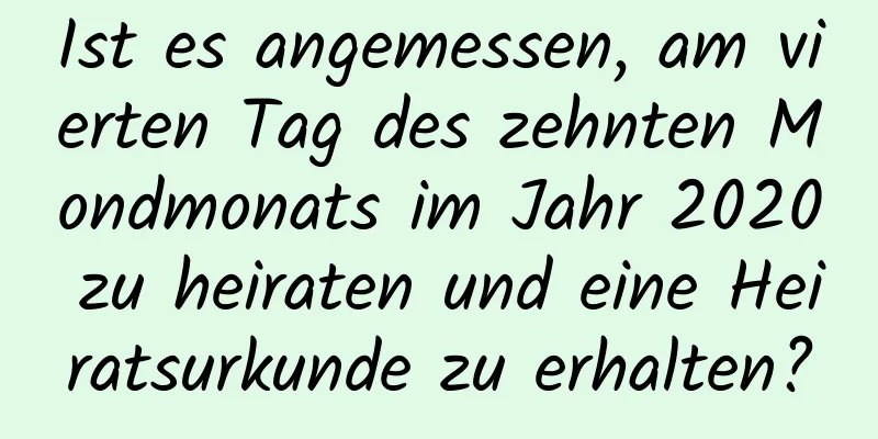 Ist es angemessen, am vierten Tag des zehnten Mondmonats im Jahr 2020 zu heiraten und eine Heiratsurkunde zu erhalten?