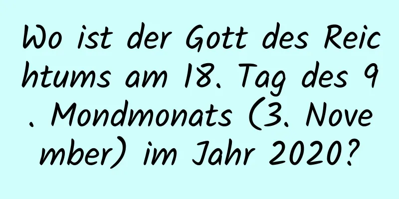 Wo ist der Gott des Reichtums am 18. Tag des 9. Mondmonats (3. November) im Jahr 2020?