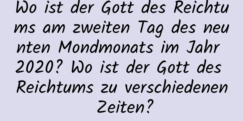 Wo ist der Gott des Reichtums am zweiten Tag des neunten Mondmonats im Jahr 2020? Wo ist der Gott des Reichtums zu verschiedenen Zeiten?