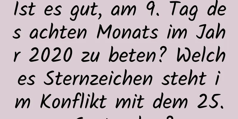 Ist es gut, am 9. Tag des achten Monats im Jahr 2020 zu beten? Welches Sternzeichen steht im Konflikt mit dem 25. September?