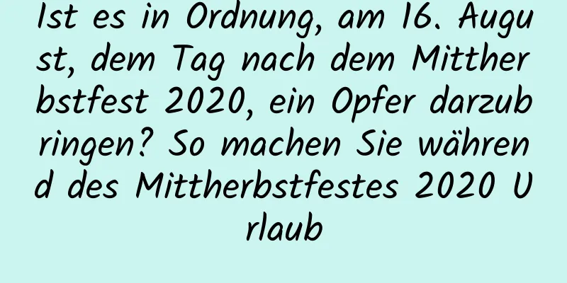 Ist es in Ordnung, am 16. August, dem Tag nach dem Mittherbstfest 2020, ein Opfer darzubringen? So machen Sie während des Mittherbstfestes 2020 Urlaub