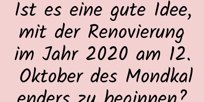 Ist es eine gute Idee, mit der Renovierung im Jahr 2020 am 12. Oktober des Mondkalenders zu beginnen?