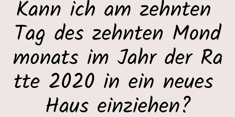 Kann ich am zehnten Tag des zehnten Mondmonats im Jahr der Ratte 2020 in ein neues Haus einziehen?