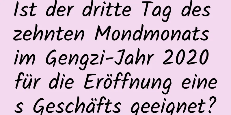 Ist der dritte Tag des zehnten Mondmonats im Gengzi-Jahr 2020 für die Eröffnung eines Geschäfts geeignet?