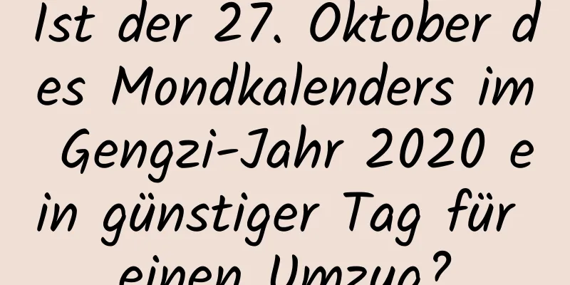 Ist der 27. Oktober des Mondkalenders im Gengzi-Jahr 2020 ein günstiger Tag für einen Umzug?