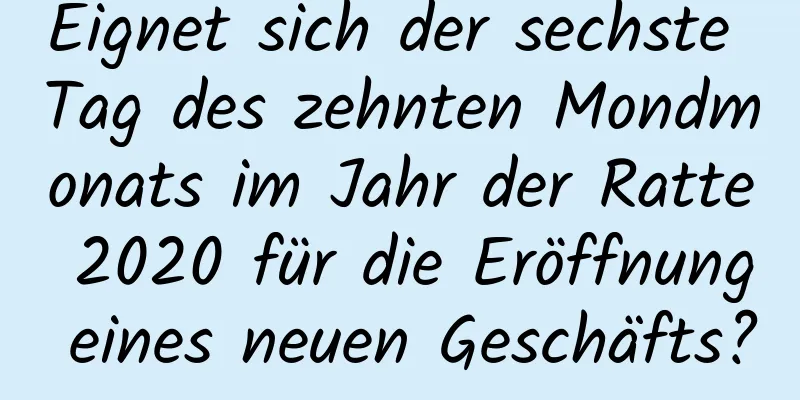 Eignet sich der sechste Tag des zehnten Mondmonats im Jahr der Ratte 2020 für die Eröffnung eines neuen Geschäfts?