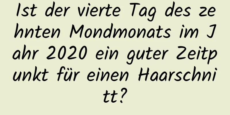 Ist der vierte Tag des zehnten Mondmonats im Jahr 2020 ein guter Zeitpunkt für einen Haarschnitt?