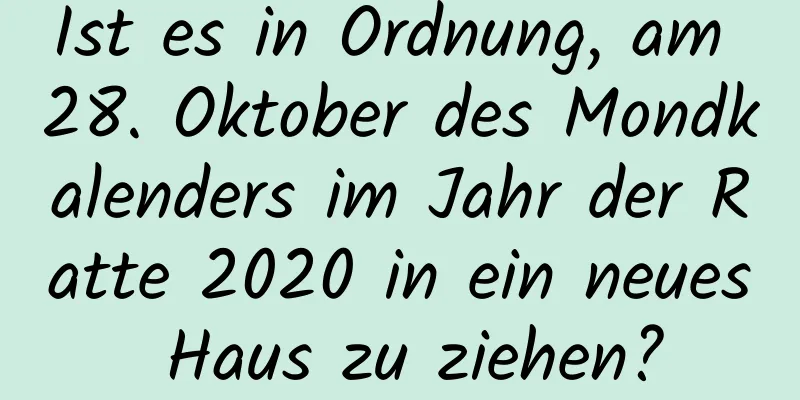 Ist es in Ordnung, am 28. Oktober des Mondkalenders im Jahr der Ratte 2020 in ein neues Haus zu ziehen?