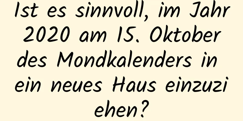 Ist es sinnvoll, im Jahr 2020 am 15. Oktober des Mondkalenders in ein neues Haus einzuziehen?