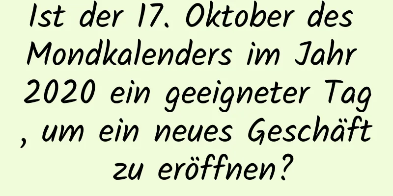 Ist der 17. Oktober des Mondkalenders im Jahr 2020 ein geeigneter Tag, um ein neues Geschäft zu eröffnen?