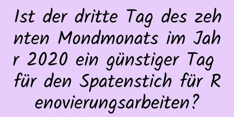 Ist der dritte Tag des zehnten Mondmonats im Jahr 2020 ein günstiger Tag für den Spatenstich für Renovierungsarbeiten?