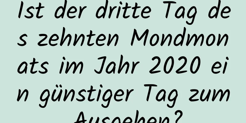 Ist der dritte Tag des zehnten Mondmonats im Jahr 2020 ein günstiger Tag zum Ausgehen?