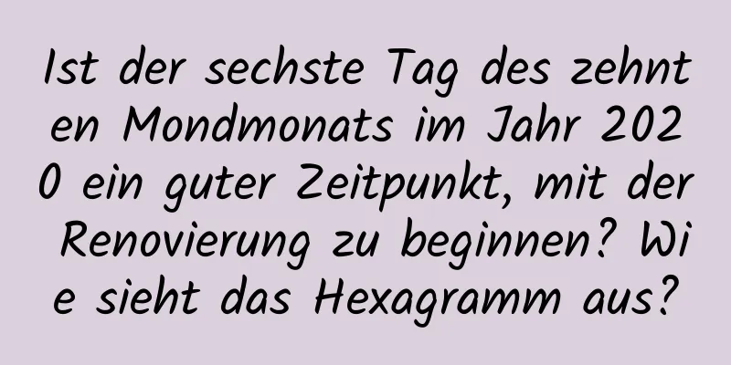 Ist der sechste Tag des zehnten Mondmonats im Jahr 2020 ein guter Zeitpunkt, mit der Renovierung zu beginnen? Wie sieht das Hexagramm aus?