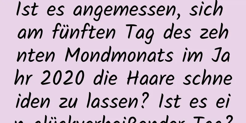 Ist es angemessen, sich am fünften Tag des zehnten Mondmonats im Jahr 2020 die Haare schneiden zu lassen? Ist es ein glückverheißender Tag?