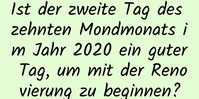 Ist der zweite Tag des zehnten Mondmonats im Jahr 2020 ein guter Tag, um mit der Renovierung zu beginnen?