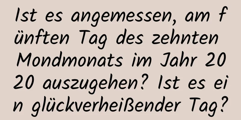 Ist es angemessen, am fünften Tag des zehnten Mondmonats im Jahr 2020 auszugehen? Ist es ein glückverheißender Tag?