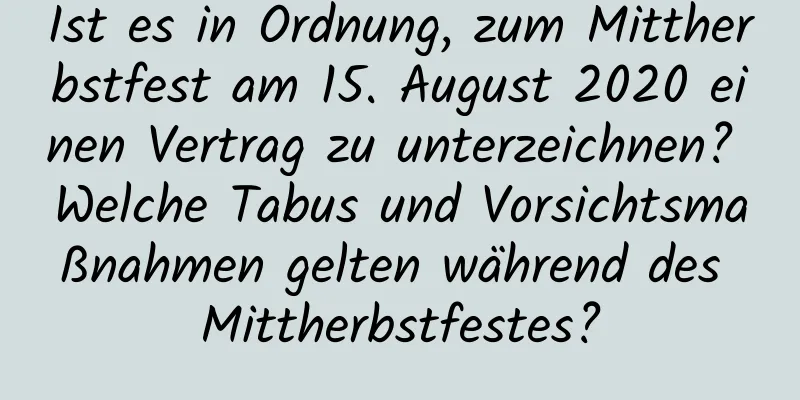 Ist es in Ordnung, zum Mittherbstfest am 15. August 2020 einen Vertrag zu unterzeichnen? Welche Tabus und Vorsichtsmaßnahmen gelten während des Mittherbstfestes?