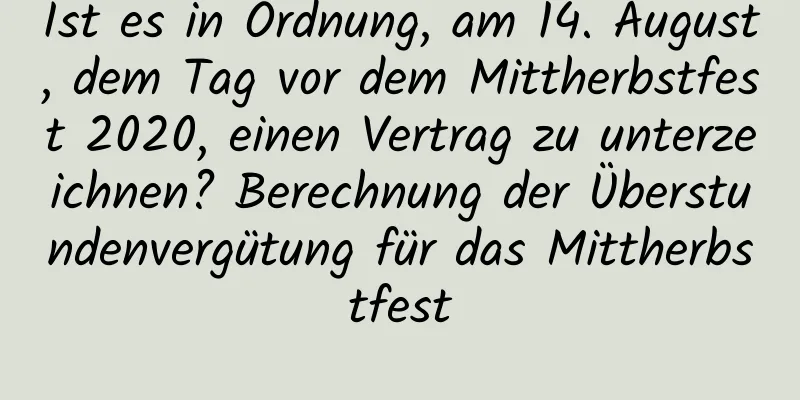 Ist es in Ordnung, am 14. August, dem Tag vor dem Mittherbstfest 2020, einen Vertrag zu unterzeichnen? Berechnung der Überstundenvergütung für das Mittherbstfest