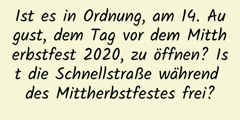 Ist es in Ordnung, am 14. August, dem Tag vor dem Mittherbstfest 2020, zu öffnen? Ist die Schnellstraße während des Mittherbstfestes frei?