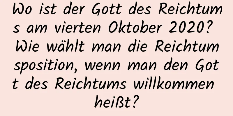 Wo ist der Gott des Reichtums am vierten Oktober 2020? Wie wählt man die Reichtumsposition, wenn man den Gott des Reichtums willkommen heißt?